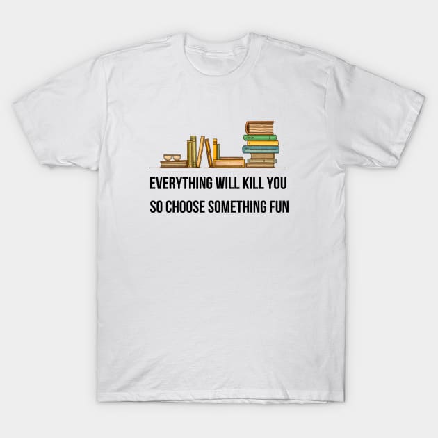 Everything Will Kill You So Choose Something Fun T-Shirt by reesea